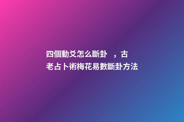 四個動爻怎么斷卦，古老占卜術梅花易數斷卦方法